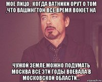 мое лицо , когда ватники орут о том ,что вашингтон все время воюет на чужой земле.можно подумать москва все эти годы воевала в московской области...