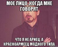 мое лицо ,когда мне говорят что я не ариец, а красноармеец модного типа