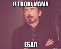 я твою маму ебал