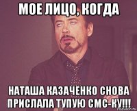 мое лицо, когда наташа казаченко снова прислала тупую смс-ку!!!