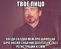 твоё лицо когда создал мем про шляпу на буче носил собачий депутат 18+ без регистрации и смм