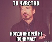 то чувство когда андрей не понимает