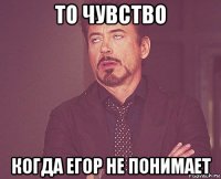 то чувство когда егор не понимает