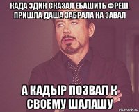 када эдик сказал ебашить фреш, пришла даша забрала на завал а кадыр позвал к своему шалашу