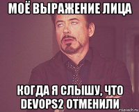 моё выражение лица когда я слышу, что devops2 отменили