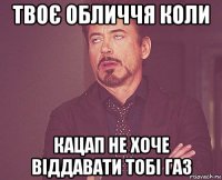 твоє обличчя коли кацап не хоче віддавати тобі газ