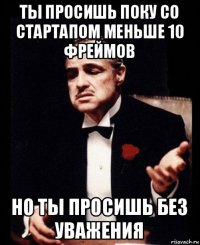 ты просишь поку со стартапом меньше 10 фреймов но ты просишь без уважения