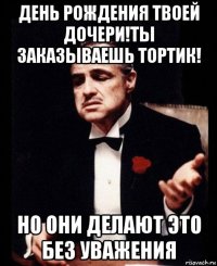 день рождения твоей дочери!ты заказываешь тортик! но они делают это без уважения