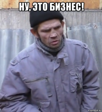 ну, это бизнес! 