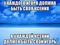 у каждого игоря должна быть своя ксения а у каждой ксении должен быть свой игорь