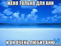 женя только для ани и он очень любит аню