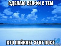 сделаю селфи с тем кто лайкнет этот пост