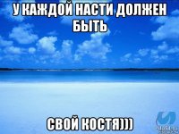 у каждой насти должен быть свой костя)))