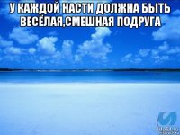 у каждой насти должна быть весёлая,смешная подруга 