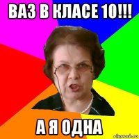 ваз в класе 10!!! а я одна