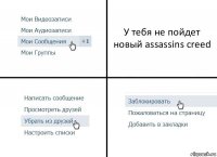 У тебя не пойдет новый assassins creed