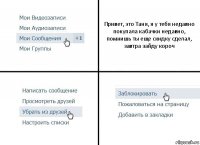 Привет, это Таня, я у тебя недавно покупала кабачки недавно, помнишь ты еще скидку сделал, завтра зайду короч