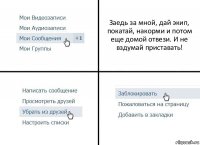 Заедь за мной, дай экип, покатай, накорми и потом еще домой отвези. И не вздумай приставать!