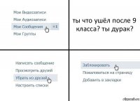 ты что ушёл после 9 класса? ты дурак?