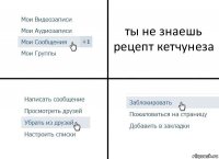 ты не знаешь рецепт кетчунеза