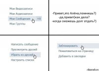 -Привет,это Алёна,помнишь?)
-да,привет)как дела?
-когда сможешь долг отдать?)