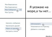 Я уезжаю на море,а ты нет...