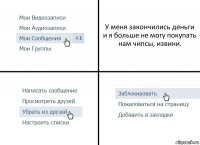 У меня закончились деньги и я больше не могу покупать нам чипсы, извини.