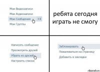 ребята сегодня играть не смогу