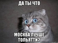 да ты что москва лучше тольятти?