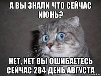 а вы знали что сейчас июнь? нет, нет вы ошибаетесь сейчас 284 день августа