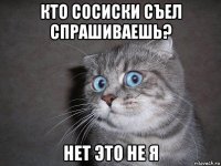 кто сосиски съел спрашиваешь? нет это не я