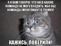 а я вам говорю, что ни в какую команду не могу входить, ибо обе команды меня пишут в тройку! кажись, поверили!