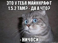 это у тебя майнкрафт 1.5.2 там? - да а что? - ничоси