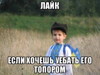 лайк если хочешь уебать его топором