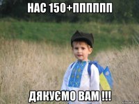 нас 150+пппппп дякуємо вам !!!