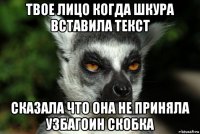 твое лицо когда шкура вставила текст сказала что она не приняла узбагоин скобка