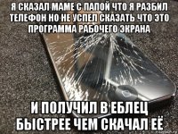 я сказал маме с папой что я разбил телефон но не успел сказать что это программа рабочего экрана и получил в еблец быстрее чем скачал её