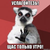 успагойтезь! щас только утро!