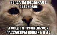 когда ты подъехал к остановке а следом троллейбус, и пассажиры пошли в него