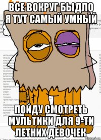 все вокруг быдло я тут самый умный пойду смотреть мультики для 9-ти летних девочек