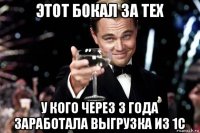 этот бокал за тех у кого через 3 года заработала выгрузка из 1с