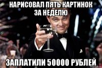 нарисовал пять картинок за неделю заплатили 50000 рублей