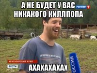 а не будет у вас никакого киллпопа ахахахахах