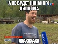 а не будет никакого диплома ахахахаха