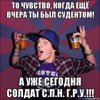 то чувство, когда ещё вчера ты был судентом! а уже сегодня солдат с.п.н. г.р.у.!!!