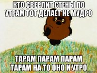 кто сверлит стены по утрам тот делает не мудро тарам парам парам тарам на то оно и утро