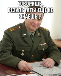 говоришь, результаты ещё не знаешь ? 