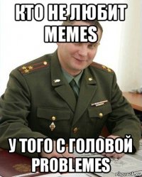 кто не любит memes у того с головой problemes