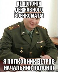 це колонія державного военкомата! я полковник ветров начальник колонії!