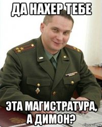 да нахер тебе эта магистратура, а димон?